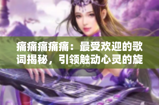 痛痛痛痛痛：最受歡迎的歌詞揭秘，引領(lǐng)觸動(dòng)心靈的旋律