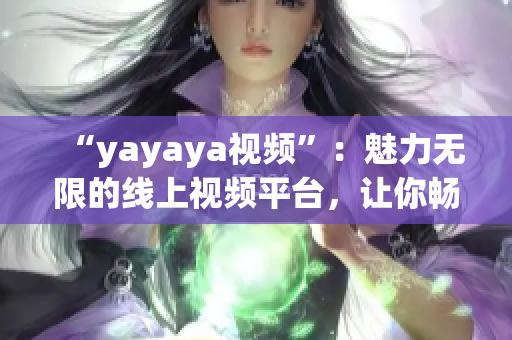“yayaya視頻”：魅力無限的線上視頻平臺，讓你暢享無窮樂趣