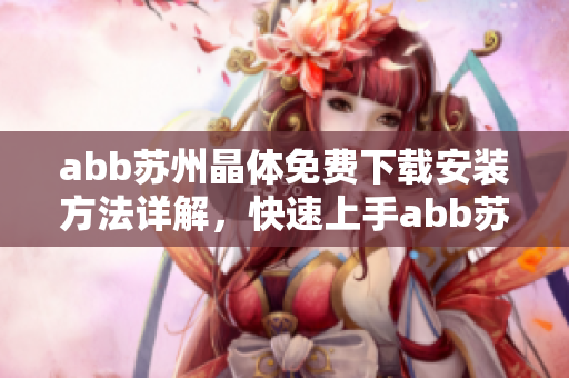 abb蘇州晶體免費(fèi)下載安裝方法詳解，快速上手abb蘇州晶體軟件操作指南