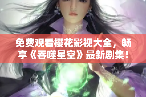 免費觀看櫻花影視大全，暢享《吞噬星空》最新劇集！