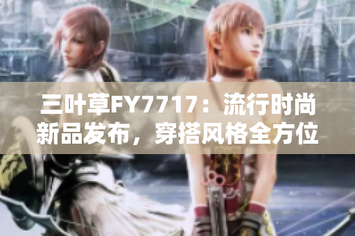 三葉草FY7717：流行時(shí)尚新品發(fā)布，穿搭風(fēng)格全方位解析