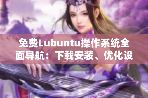 免費Lubuntu操作系統(tǒng)全面導(dǎo)航：下載安裝、優(yōu)化設(shè)置及使用技巧詳解