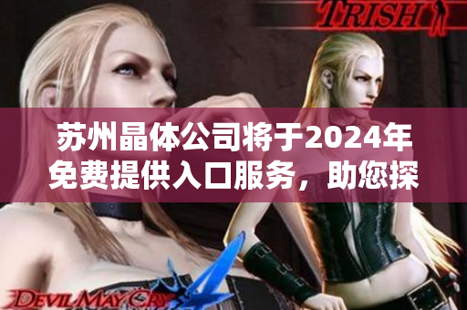 蘇州晶體公司將于2024年免費(fèi)提供入口服務(wù)，助您探秘晶體世界