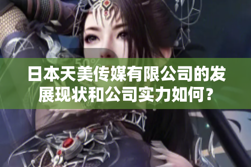 日本天美傳媒有限公司的發(fā)展現(xiàn)狀和公司實(shí)力如何？