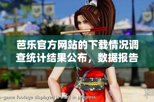芭樂官方網(wǎng)站的下載情況調(diào)查統(tǒng)計(jì)結(jié)果公布，數(shù)據(jù)報(bào)告發(fā)布 最新統(tǒng)計(jì)芭樂官方網(wǎng)站下載情況揭秘