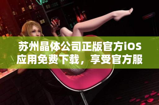 蘇州晶體公司正版官方iOS應(yīng)用免費(fèi)下載，享受官方服務(wù)