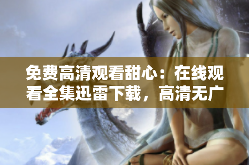 免費(fèi)高清觀看甜心：在線觀看全集迅雷下載，高清無廣告完整版試看