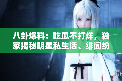 八卦爆料：吃瓜不打烊，獨(dú)家揭秘明星私生活、緋聞紛擾！