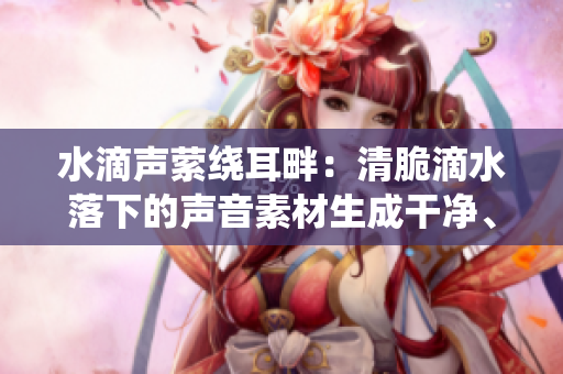 水滴聲縈繞耳畔：清脆滴水落下的聲音素材生成干凈、舒緩的環(huán)境音效