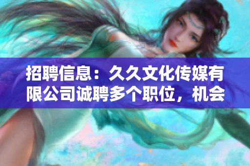 招聘信息：久久文化傳媒有限公司誠聘多個職位，機會難得，歡迎加入！