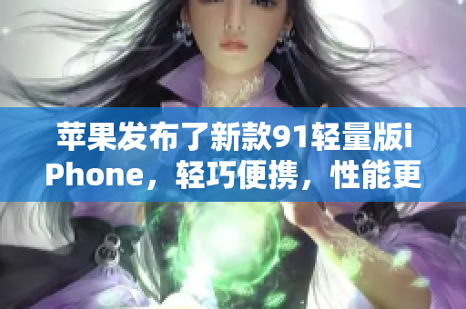 蘋果發(fā)布了新款91輕量版iPhone，輕巧便攜，性能更強(qiáng)勁
