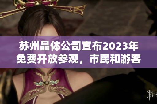 蘇州晶體公司宣布2023年免費(fèi)開放參觀，市民和游客歡迎參觀體驗(yàn)盛世晶瑩技術(shù)展示