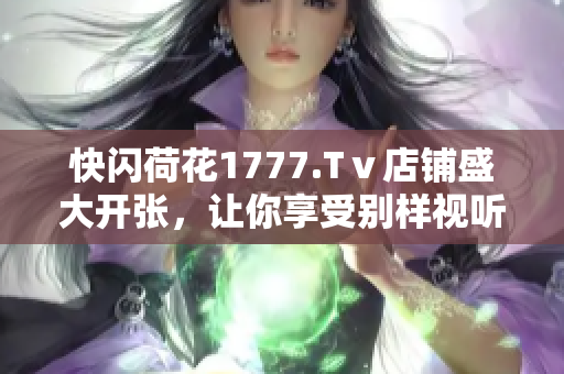 快閃荷花1777.Tⅴ店鋪盛大開張，讓你享受別樣視聽盛宴