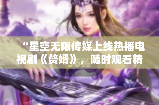 “星空無限傳媒上線熱播電視劇《贅婿》，隨時觀看精彩劇情！”