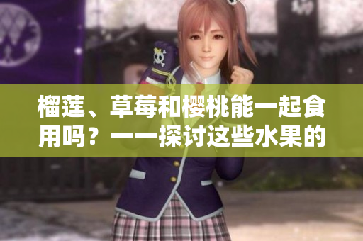 榴蓮、草莓和櫻桃能一起食用嗎？一一探討這些水果的混搭是否合適
