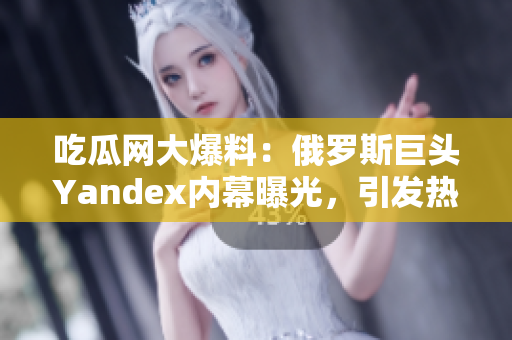 吃瓜網(wǎng)大爆料：俄羅斯巨頭Yandex內(nèi)幕曝光，引發(fā)熱議