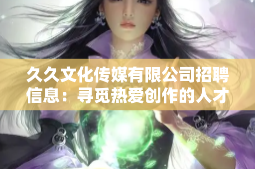 久久文化傳媒有限公司招聘信息：尋覓熱愛(ài)創(chuàng)作的人才，攜手共創(chuàng)文化傳媒新局。