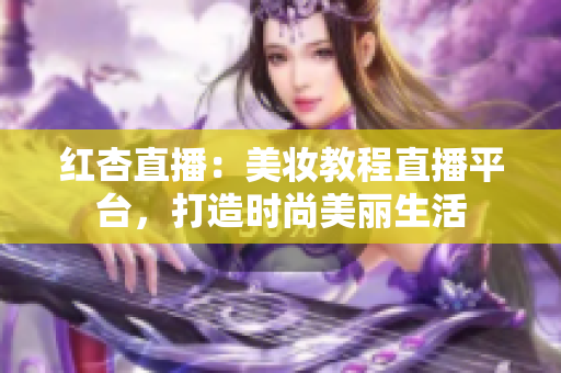 紅杏直播：美妝教程直播平臺(tái)，打造時(shí)尚美麗生活