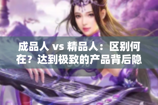 成品人 vs 精品人：區(qū)別何在？達(dá)到極致的產(chǎn)品背后隱藏的秘密