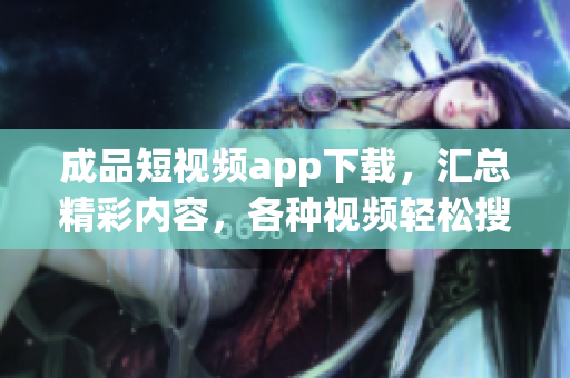 成品短視頻app下載，匯總精彩內(nèi)容，各種視頻輕松搜索