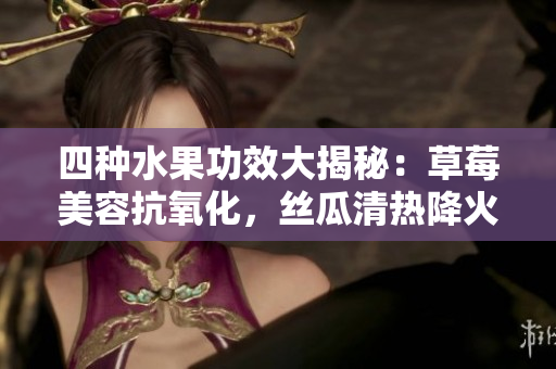 四種水果功效大揭秘：草莓美容抗氧化，絲瓜清熱降火，向日葵抗抑郁，櫻桃潤肺補(bǔ)血