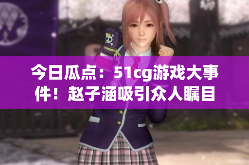 今日瓜點(diǎn)：51cg游戲大事件！趙子涵吸引眾人矚目