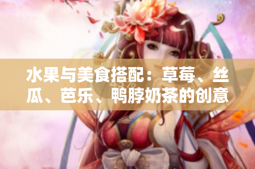 水果與美食搭配：草莓、絲瓜、芭樂(lè)、鴨脖奶茶的創(chuàng)意裝飾