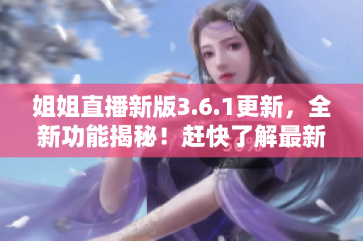 姐姐直播新版3.6.1更新，全新功能揭秘！趕快了解最新更新內(nèi)容！