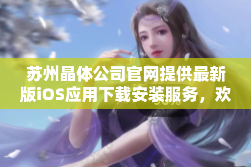 蘇州晶體公司官網(wǎng)提供最新版iOS應(yīng)用下載安裝服務(wù)，歡迎體驗