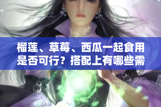 榴蓮、草莓、西瓜一起食用是否可行？搭配上有哪些需要注意的事項(xiàng)？