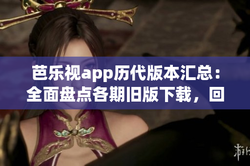 芭樂視app歷代版本匯總：全面盤點各期舊版下載，回溯影音精彩細節(jié)