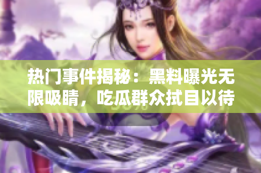 熱門事件揭秘：黑料曝光無限吸睛，吃瓜群眾拭目以待