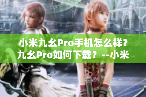 小米九幺Pro手機(jī)怎么樣？九幺Pro如何下載？--小米九幺Pro用戶必看！下載指南詳解