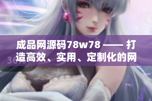 成品網源碼78w78 —— 打造高效、實用、定制化的網頁！