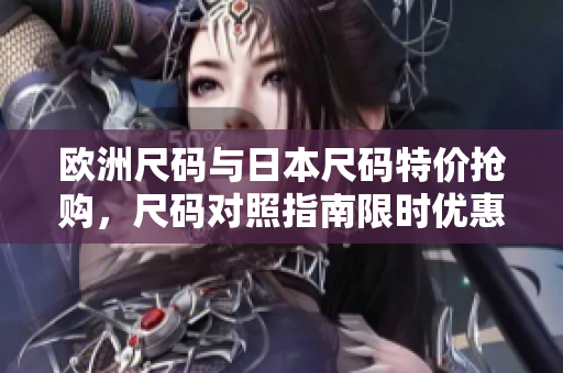歐洲尺碼與日本尺碼特價搶購，尺碼對照指南限時優(yōu)惠！