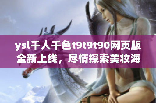 ysl千人千色t9t9t90網(wǎng)頁版全新上線，盡情探索美妝海洋