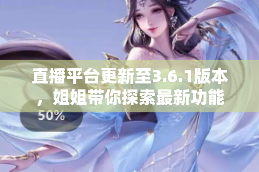 直播平臺更新至3.6.1版本，姐姐帶你探索最新功能
