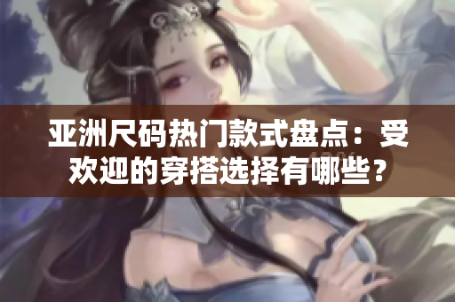 亞洲尺碼熱門款式盤點：受歡迎的穿搭選擇有哪些？
