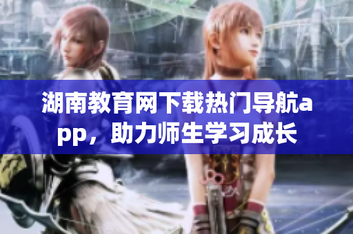 湖南教育網下載熱門導航app，助力師生學習成長