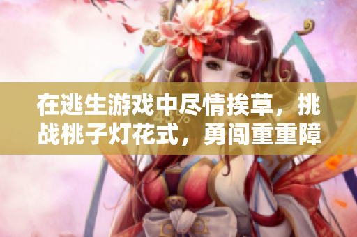 在逃生游戲中盡情挨草，挑戰(zhàn)桃子燈花式，勇闖重重障礙