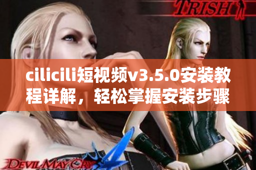 cilicili短視頻v3.5.0安裝教程詳解，輕松掌握安裝步驟