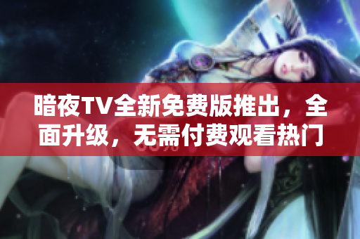 暗夜TV全新免費版推出，全面升級，無需付費觀看熱門影視劇，體驗暢快觀影新樂趣