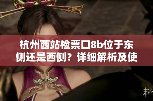杭州西站檢票口8b位于東側(cè)還是西側(cè)？詳細(xì)解析及使用指南