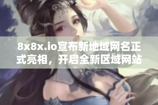 8x8x.io宣布新地域網(wǎng)名正式亮相，開(kāi)啟全新區(qū)域網(wǎng)站服務(wù)