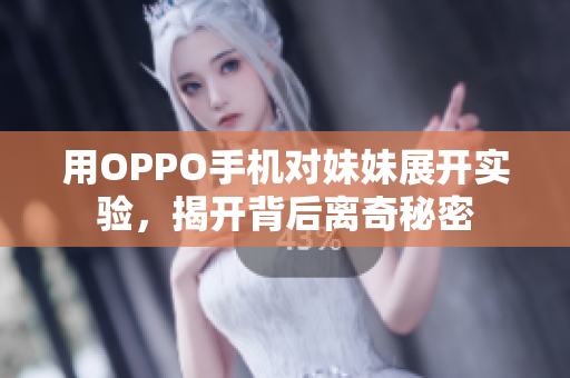 用OPPO手機對妹妹展開實驗，揭開背后離奇秘密