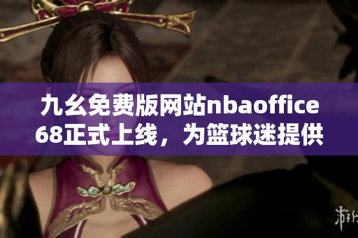 九幺免費版網(wǎng)站nbaoffice68正式上線，為籃球迷提供全新觀賞體驗