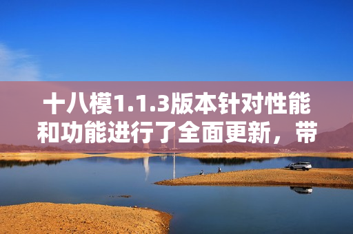 十八模1.1.3版本針對性能和功能進行了全面更新，帶來全新體驗