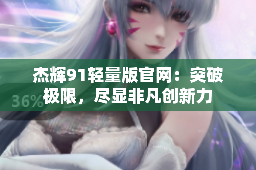 杰輝91輕量版官網(wǎng)：突破極限，盡顯非凡創(chuàng)新力