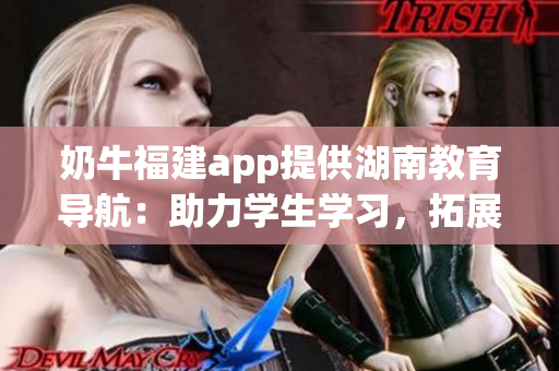 奶牛福建app提供湖南教育導(dǎo)航：助力學(xué)生學(xué)習(xí)，拓展教育資源