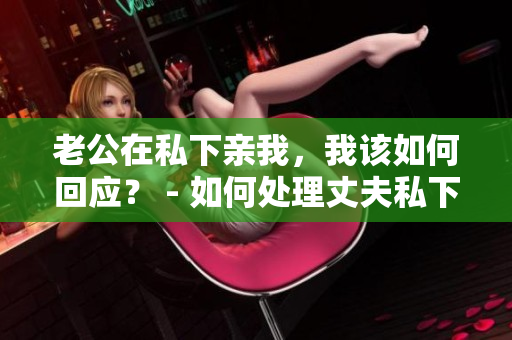 老公在私下親我，我該如何回應(yīng)？ - 如何處理丈夫私下的親昵舉動
